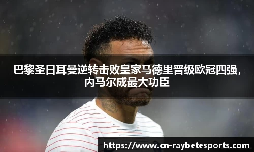 巴黎圣日耳曼逆转击败皇家马德里晋级欧冠四强，内马尔成最大功臣