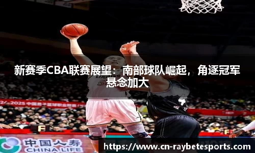 新赛季CBA联赛展望：南部球队崛起，角逐冠军悬念加大